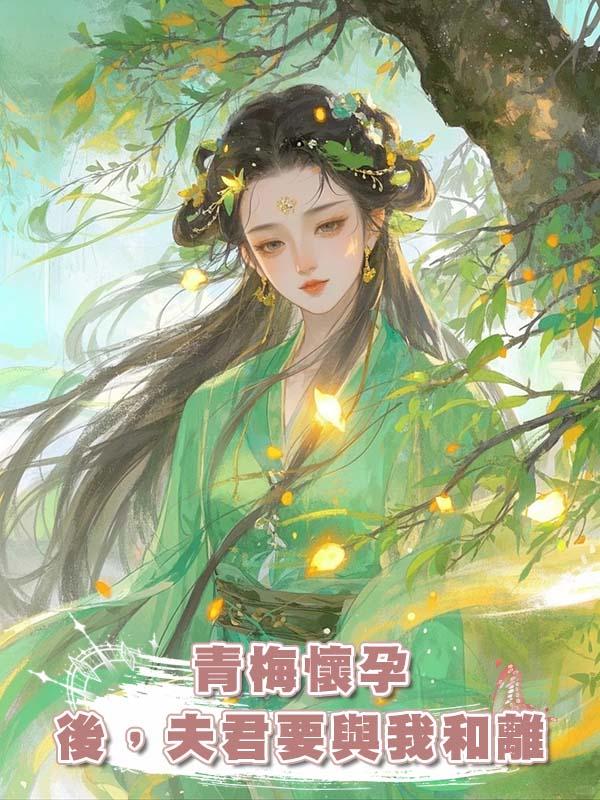 青梅懷孕後，夫君要與我和離